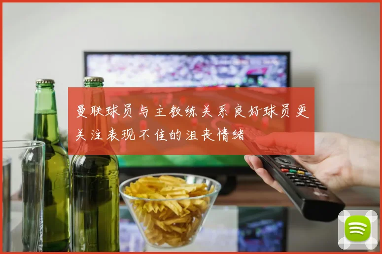 曼联球员与主教练关系良好球员更关注表现不佳的沮丧情绪