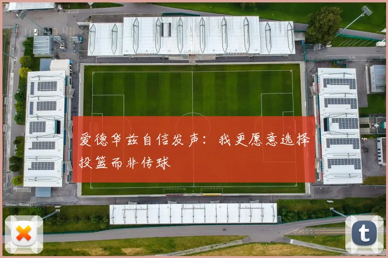 爱德华兹自信发声：我更愿意选择投篮而非传球