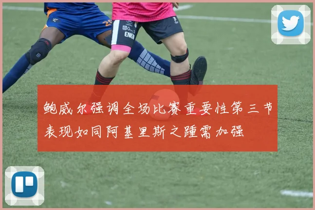 鲍威尔强调全场比赛重要性第三节表现如同阿基里斯之踵需加强