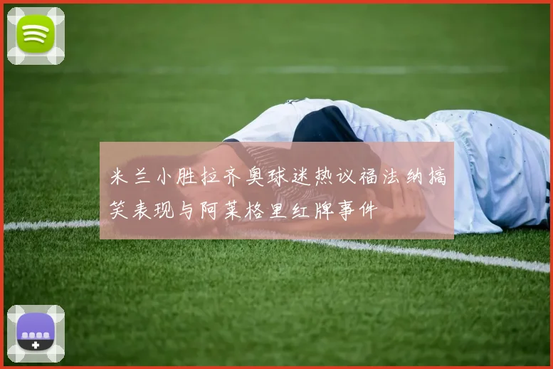 米兰小胜拉齐奥球迷热议福法纳搞笑表现与阿莱格里红牌事件