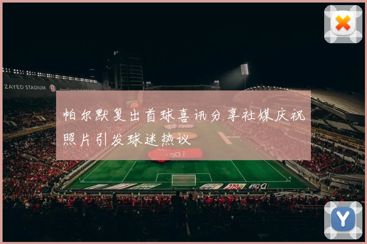 帕尔默复出首球喜讯分享社媒庆祝照片引发球迷热议