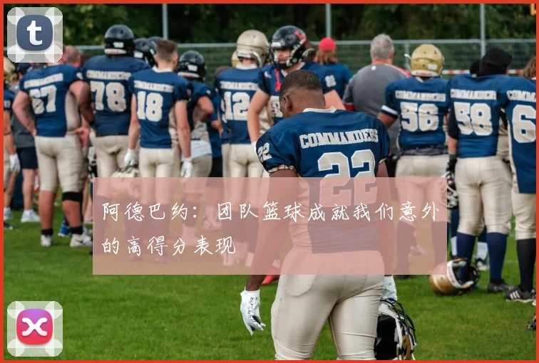 阿德巴约：团队篮球成就我们意外的高得分表现