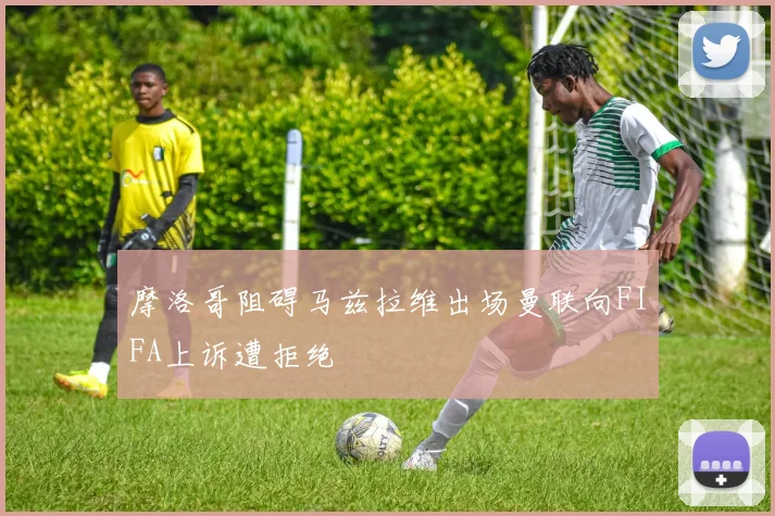 摩洛哥阻碍马兹拉维出场曼联向FIFA上诉遭拒绝