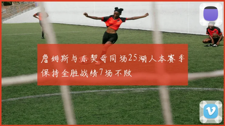 詹姆斯与东契奇同场25湖人本赛季保持全胜战绩7场不败