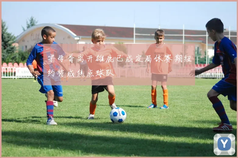 字母哥离开雄鹿已成定局休赛期纽约将成焦点球队