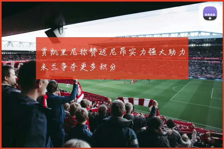 贾凯里尼称赞迈尼昂实力强大助力米兰争夺更多积分