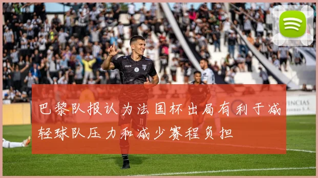 巴黎队报认为法国杯出局有利于减轻球队压力和减少赛程负担