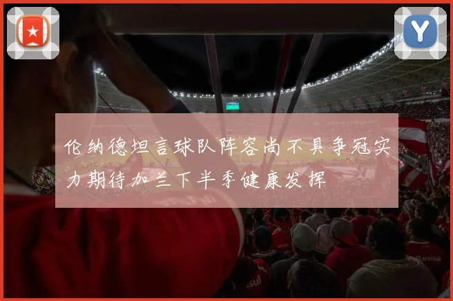 伦纳德坦言球队阵容尚不具争冠实力期待加兰下半季健康发挥