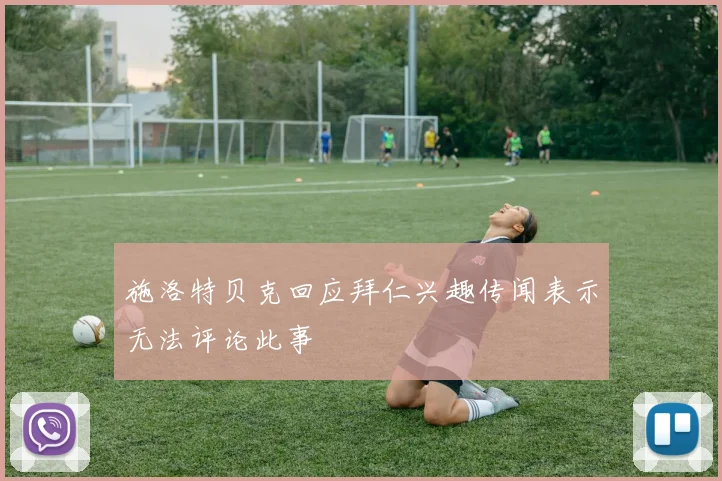 施洛特贝克回应拜仁兴趣传闻表示无法评论此事