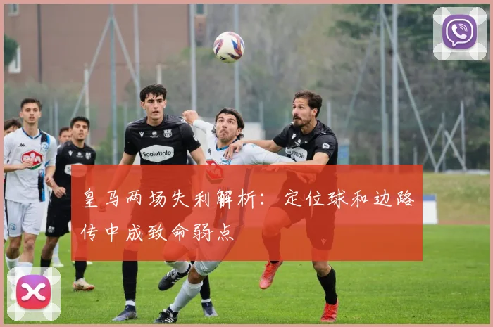 皇马两场失利解析：定位球和边路传中成致命弱点