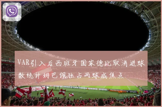 VAR引入后西班牙国家德比取消进球数统计姆巴佩独占两球成焦点