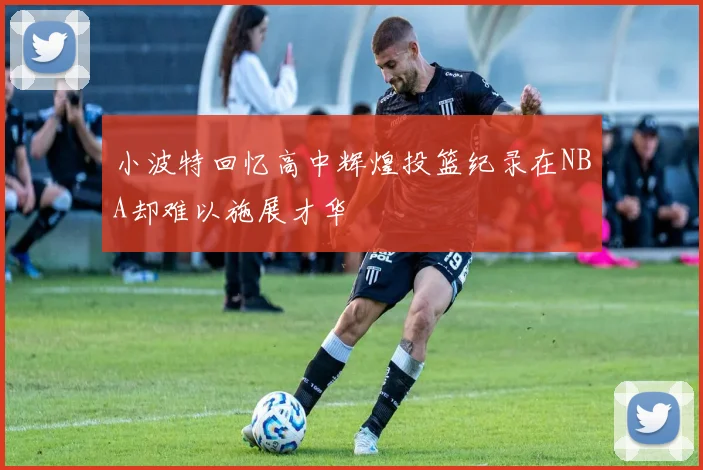 小波特回忆高中辉煌投篮纪录在NBA却难以施展才华