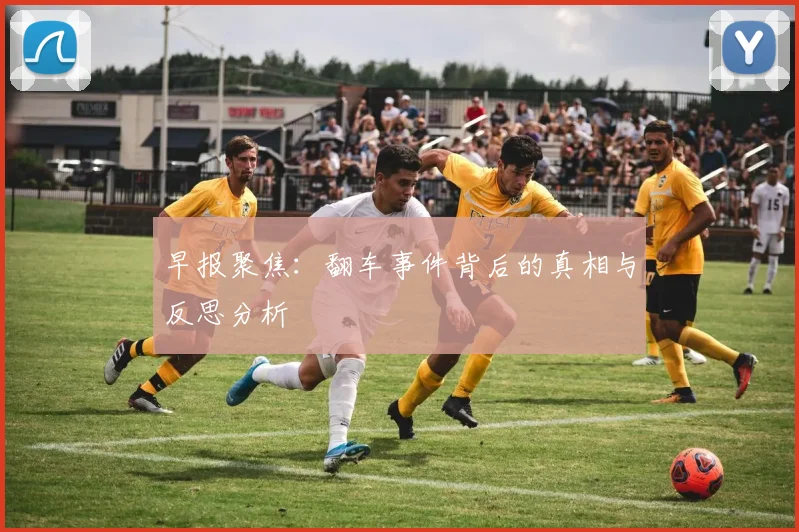 早报聚焦：翻车事件背后的真相与反思分析