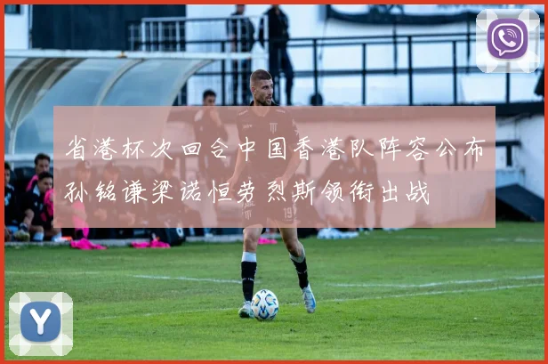 省港杯次回合中国香港队阵容公布孙铭谦梁诺恒劳烈斯领衔出战