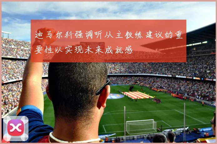 迪马尔科强调听从主教练建议的重要性以实现未来成就感