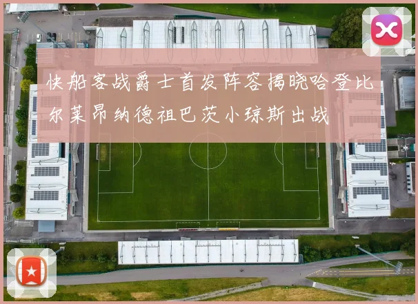 快船客战爵士首发阵容揭晓哈登比尔莱昂纳德祖巴茨小琼斯出战