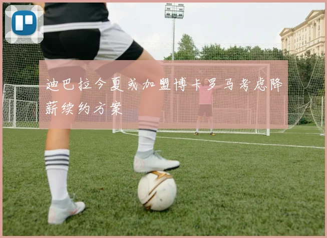 迪巴拉今夏或加盟博卡罗马考虑降薪续约方案
