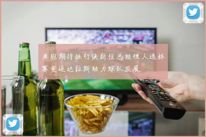 库班期待独行侠新任总经理人选林赛重返达拉斯助力球队发展