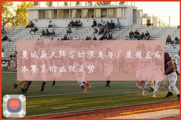 曼城庞大阵容的深度与广度将左右本赛季的成败走势