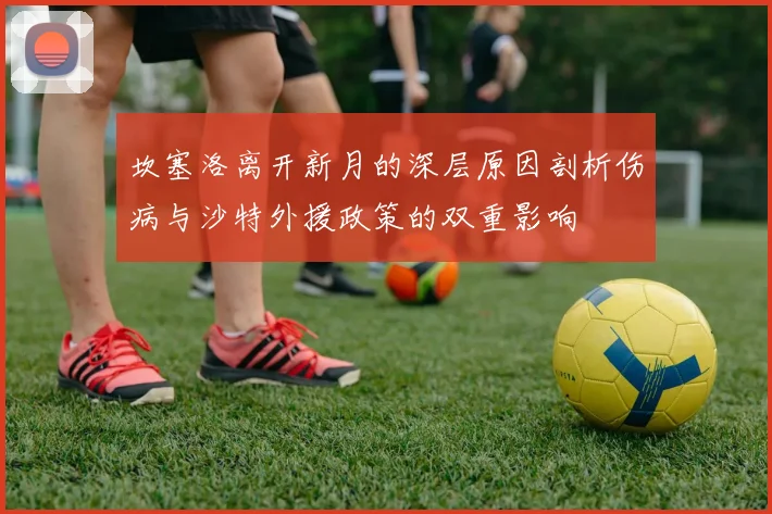 坎塞洛离开新月的深层原因剖析伤病与沙特外援政策的双重影响