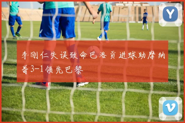 李刚仁失误致命巴洛贡进球助摩纳哥3-1领先巴黎