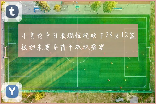 小贾伦今日表现惊艳砍下28分12篮板迎来赛季首个双双盛宴