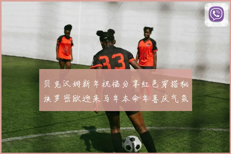 贝克汉姆新年祝福分享红色穿搭秘诀罗密欧迎来马年本命年喜庆气氛