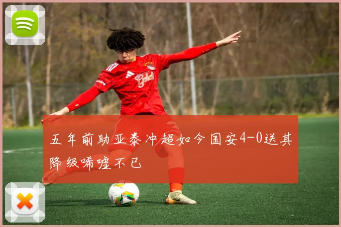 五年前助亚泰冲超如今国安4-0送其降级唏嘘不已