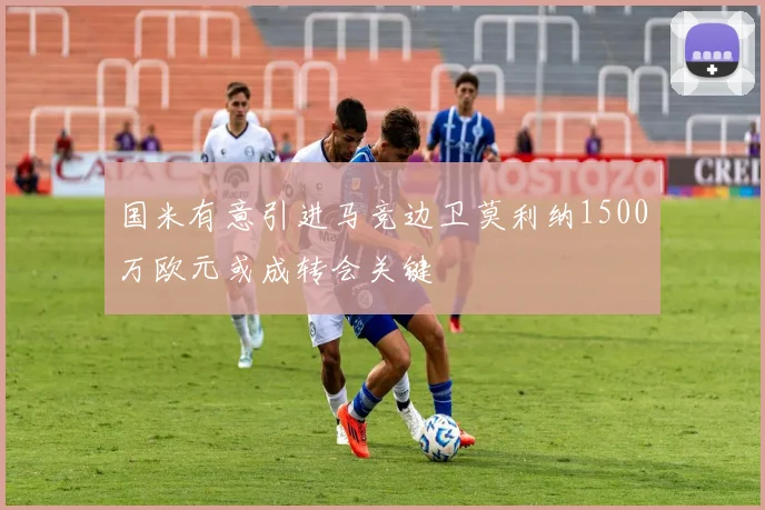 国米有意引进马竞边卫莫利纳1500万欧元或成转会关键