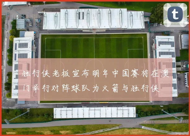 独行侠老板宣布明年中国赛将在澳门举行对阵球队为火箭与独行侠