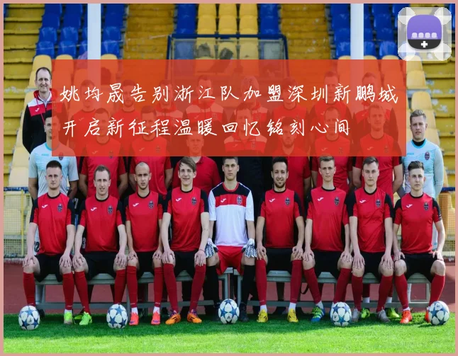 姚均晟告别浙江队加盟深圳新鹏城开启新征程温暖回忆铭刻心间