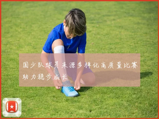 国少队球员来源多样化高质量比赛助力稳步成长