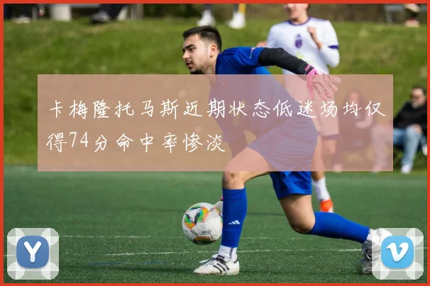 卡梅隆托马斯近期状态低迷场均仅得74分命中率惨淡