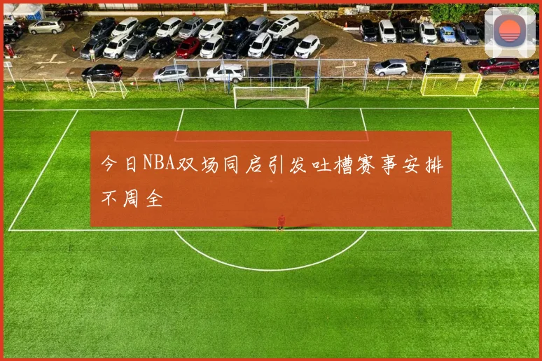今日NBA双场同启引发吐槽赛事安排不周全