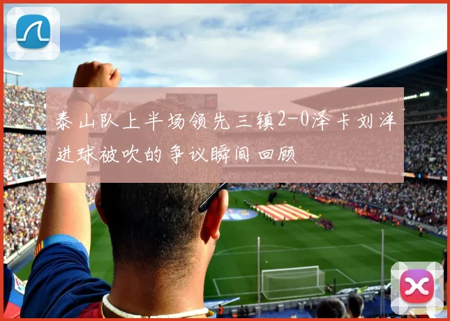 泰山队上半场领先三镇2-0泽卡刘洋进球被吹的争议瞬间回顾