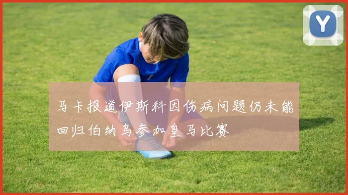 马卡报道伊斯科因伤病问题仍未能回归伯纳乌参加皇马比赛