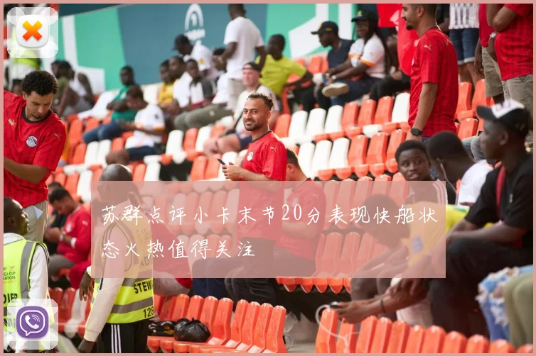 苏群点评小卡末节20分表现快船状态火热值得关注