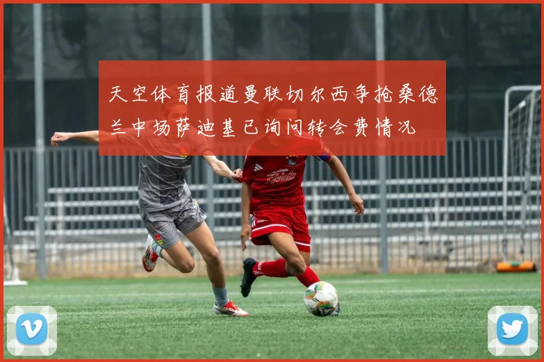 天空体育报道曼联切尔西争抢桑德兰中场萨迪基已询问转会费情况