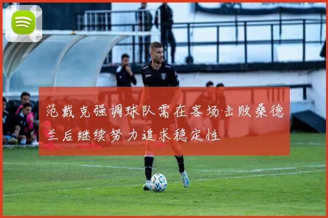 范戴克强调球队需在客场击败桑德兰后继续努力追求稳定性