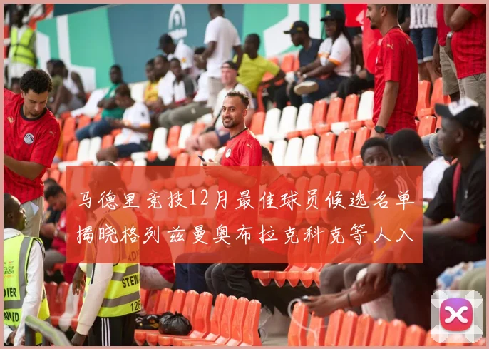 马德里竞技12月最佳球员候选名单揭晓格列兹曼奥布拉克科克等人入围