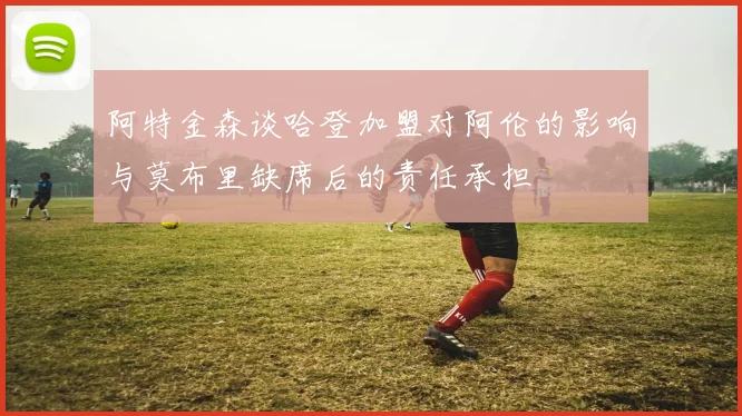 阿特金森谈哈登加盟对阿伦的影响与莫布里缺席后的责任承担