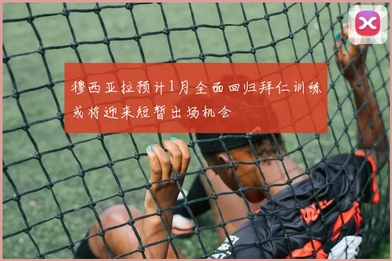 穆西亚拉预计1月全面回归拜仁训练或将迎来短暂出场机会