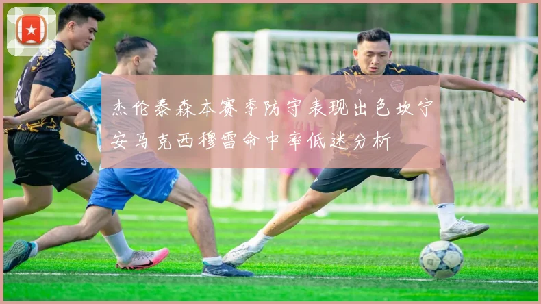 杰伦泰森本赛季防守表现出色坎宁安马克西穆雷命中率低迷分析