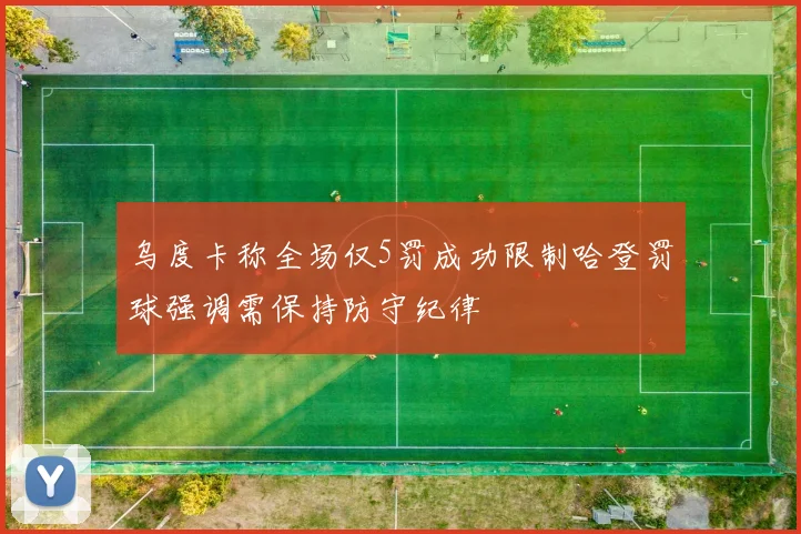 乌度卡称全场仅5罚成功限制哈登罚球强调需保持防守纪律