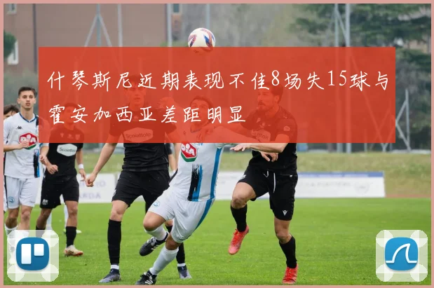 什琴斯尼近期表现不佳8场失15球与霍安加西亚差距明显