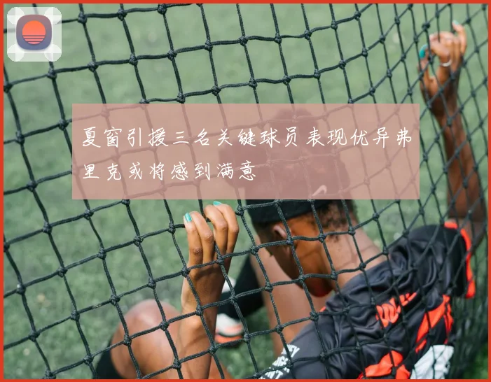 夏窗引援三名关键球员表现优异弗里克或将感到满意