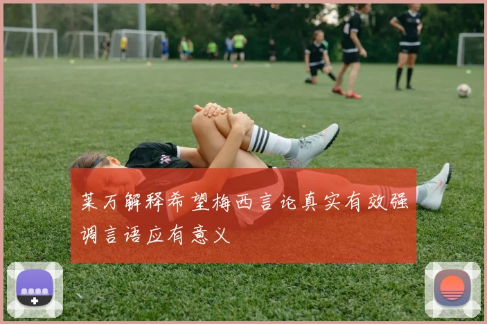 莱万解释希望梅西言论真实有效强调言语应有意义
