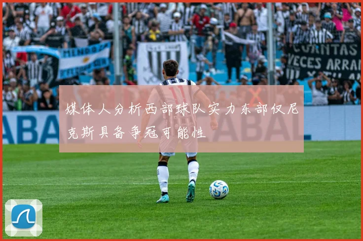 媒体人分析西部球队实力东部仅尼克斯具备争冠可能性