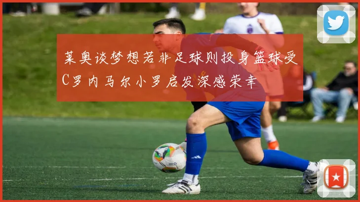 莱奥谈梦想若非足球则投身篮球受C罗内马尔小罗启发深感荣幸