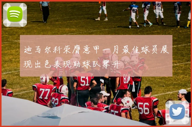 迪马尔科荣膺意甲一月最佳球员展现出色表现助球队攀升